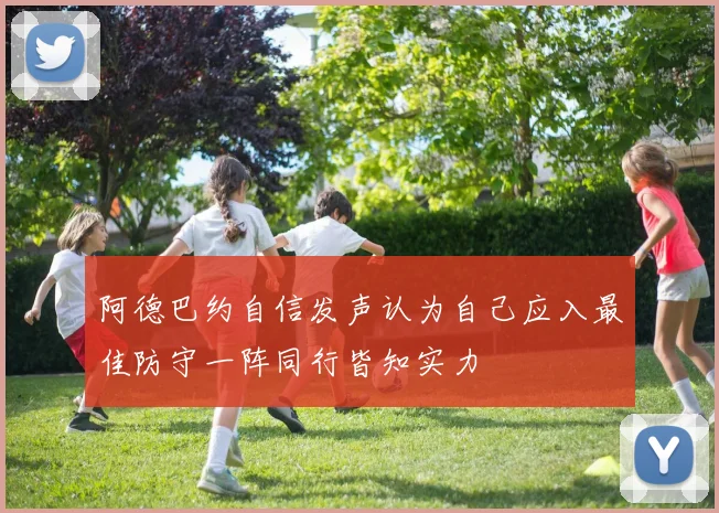 阿德巴约自信发声认为自己应入最佳防守一阵同行皆知实力