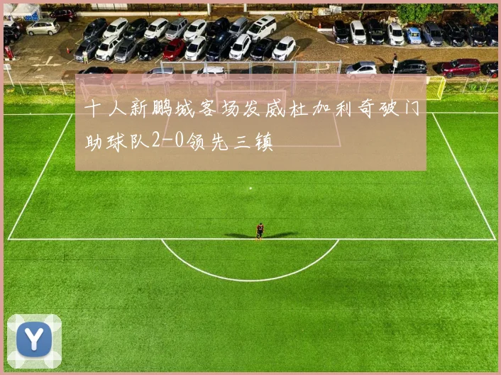 十人新鹏城客场发威杜加利奇破门助球队2-0领先三镇