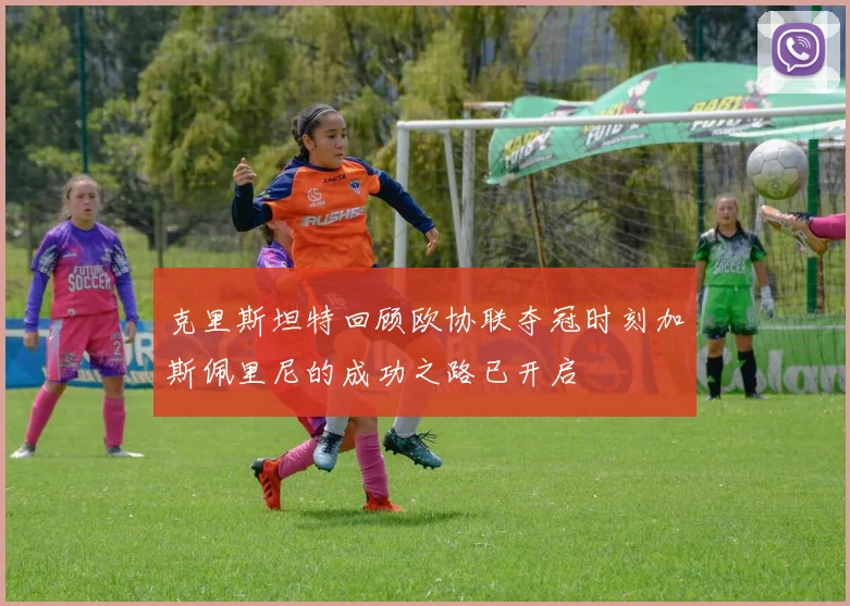 克里斯坦特回顾欧协联夺冠时刻加斯佩里尼的成功之路已开启