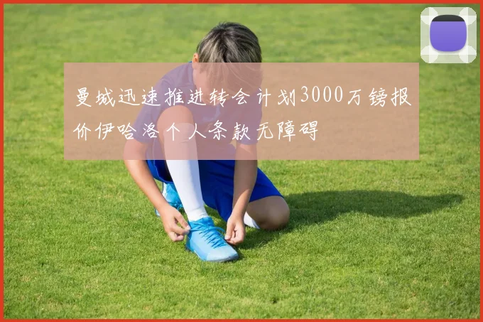 曼城迅速推进转会计划3000万镑报价伊哈洛个人条款无障碍