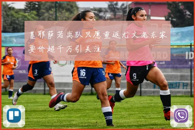 基耶萨若离队只愿重返尤文老东家要价超千万引关注