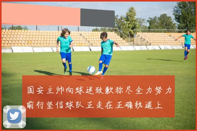 国安主帅向球迷致歉称尽全力努力前行坚信球队正走在正确轨道上