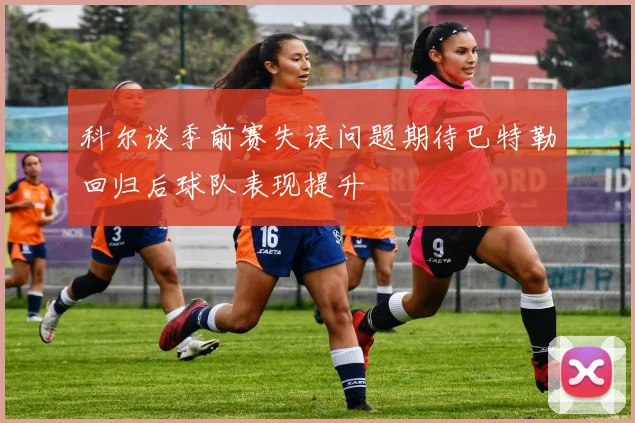 科尔谈季前赛失误问题期待巴特勒回归后球队表现提升