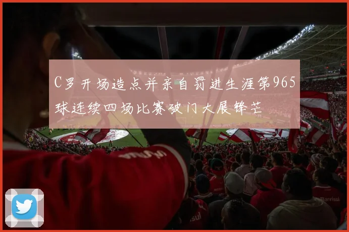 C罗开场造点并亲自罚进生涯第965球连续四场比赛破门大展锋芒