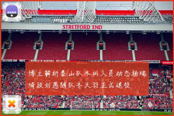 博主解析泰山队冬训人员动态杨瑞琦段刘愚随队齐天羽正式退役