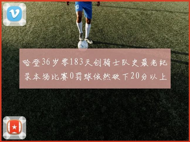 哈登36岁零183天创骑士队史最老纪录本场比赛0罚球依然砍下20分以上