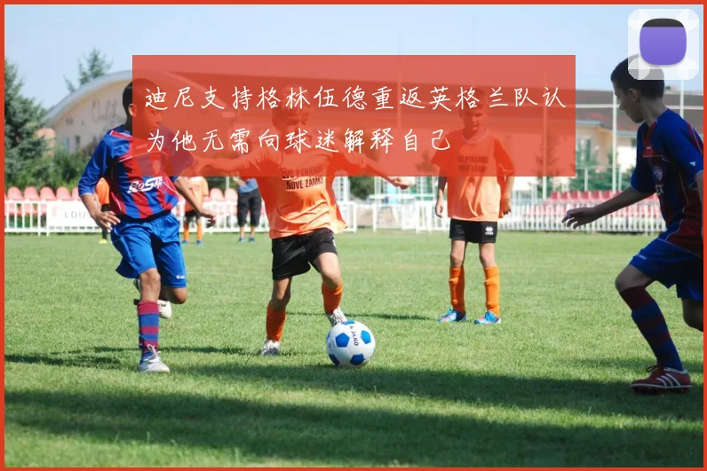 迪尼支持格林伍德重返英格兰队认为他无需向球迷解释自己