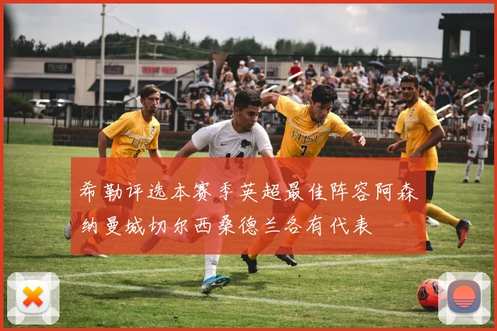 希勒评选本赛季英超最佳阵容阿森纳曼城切尔西桑德兰各有代表