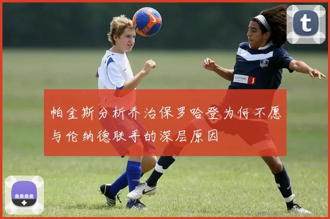 帕金斯分析乔治保罗哈登为何不愿与伦纳德联手的深层原因