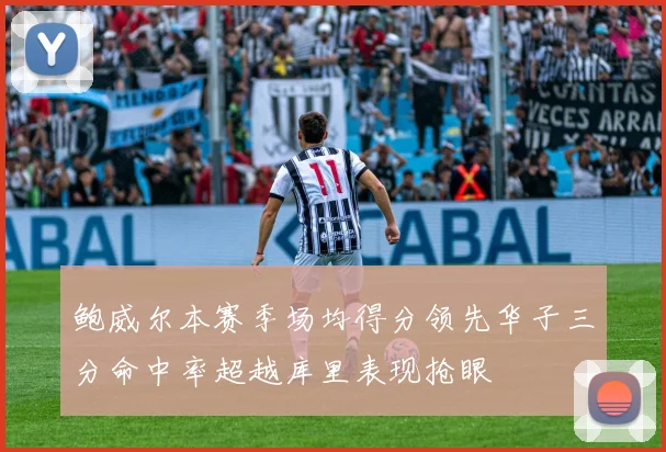 鲍威尔本赛季场均得分领先华子三分命中率超越库里表现抢眼