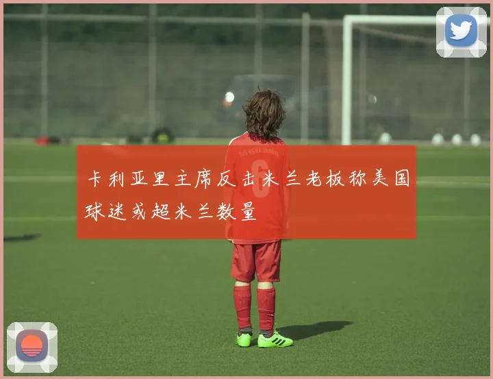 卡利亚里主席反击米兰老板称美国球迷或超米兰数量