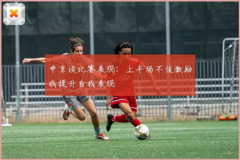 申京谈比赛表现：上半场不佳激励我提升自我表现