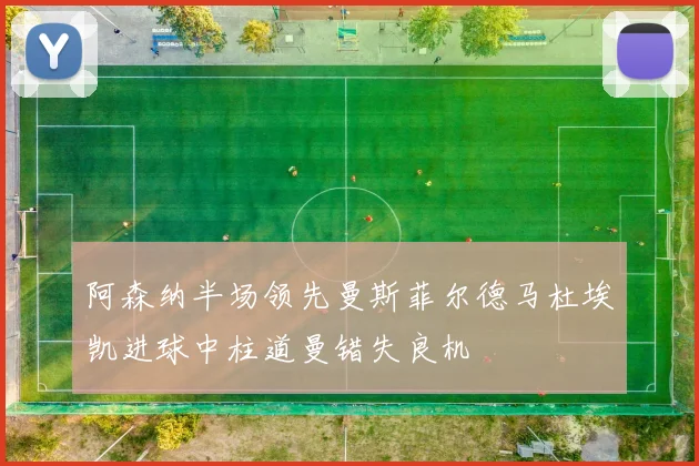阿森纳半场领先曼斯菲尔德马杜埃凯进球中柱道曼错失良机