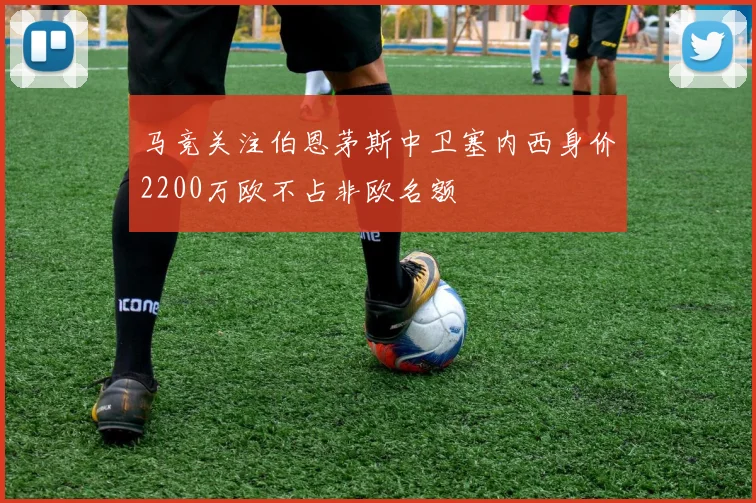 马竞关注伯恩茅斯中卫塞内西身价2200万欧不占非欧名额