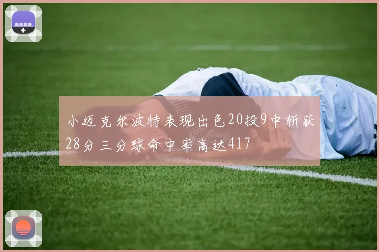 小迈克尔波特表现出色20投9中斩获28分三分球命中率高达417
