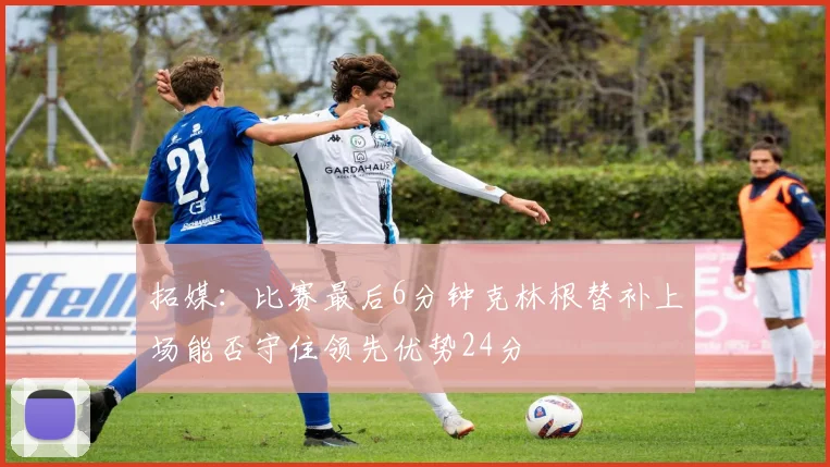 拓媒：比赛最后6分钟克林根替补上场能否守住领先优势24分
