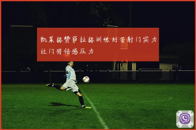 凯莱赫赞萨拉赫训练刻苦射门实力让门将倍感压力