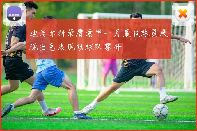 迪马尔科荣膺意甲一月最佳球员展现出色表现助球队攀升