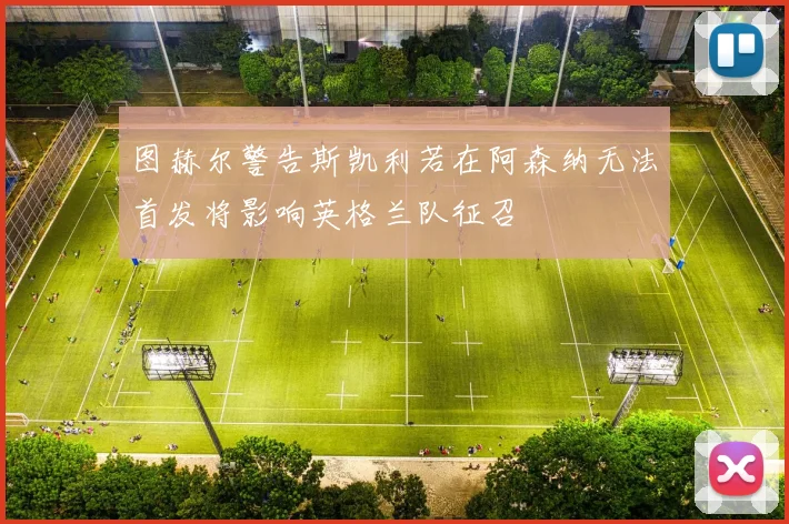 图赫尔警告斯凯利若在阿森纳无法首发将影响英格兰队征召