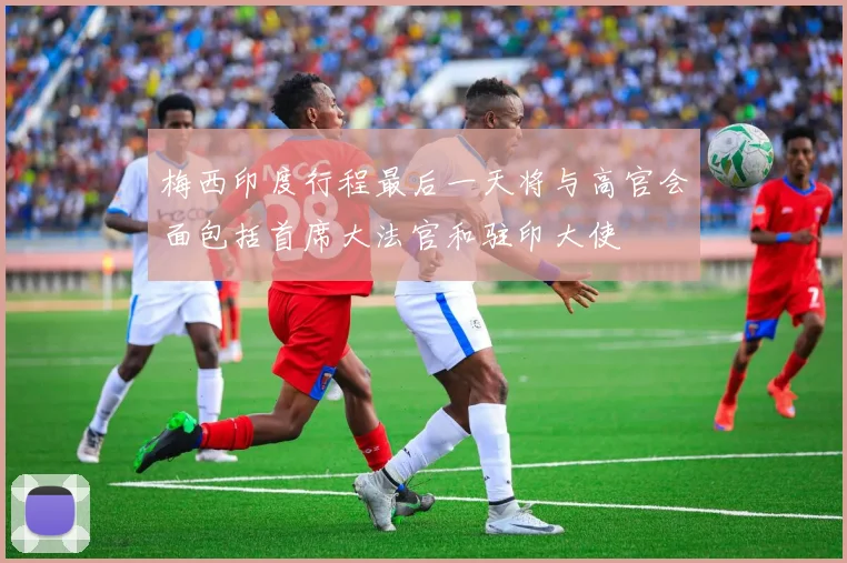 梅西印度行程最后一天将与高官会面包括首席大法官和驻印大使