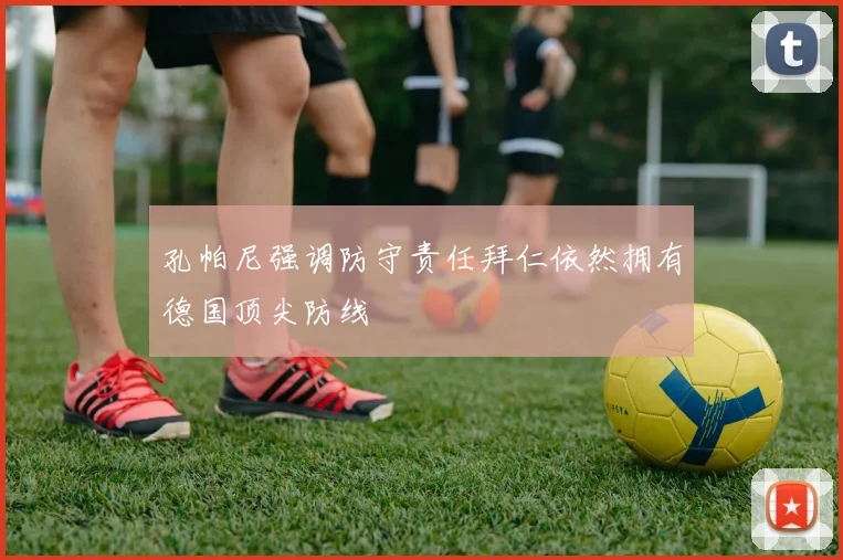 孔帕尼强调防守责任拜仁依然拥有德国顶尖防线