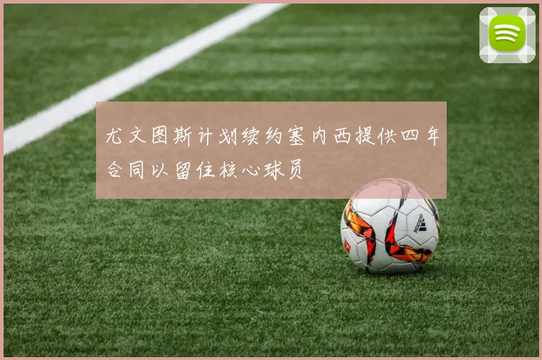 尤文图斯计划续约塞内西提供四年合同以留住核心球员