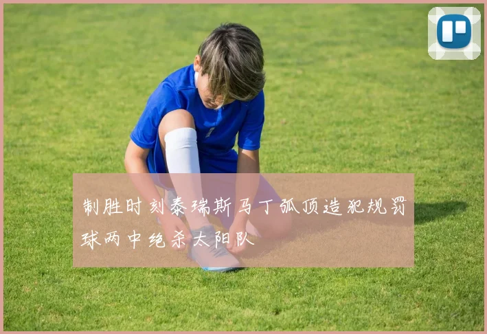 制胜时刻泰瑞斯马丁弧顶造犯规罚球两中绝杀太阳队