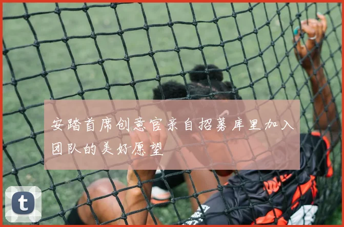 安踏首席创意官亲自招募库里加入团队的美好愿望