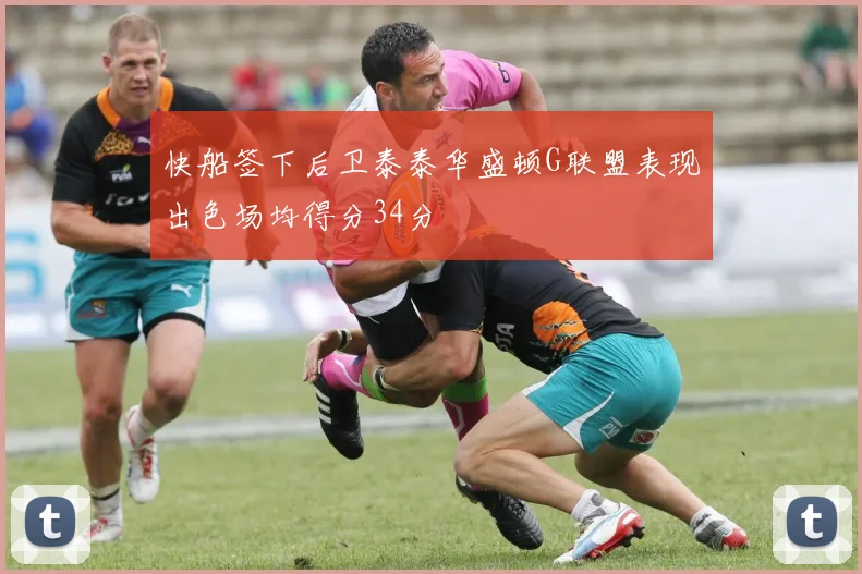 快船签下后卫泰泰华盛顿G联盟表现出色场均得分34分