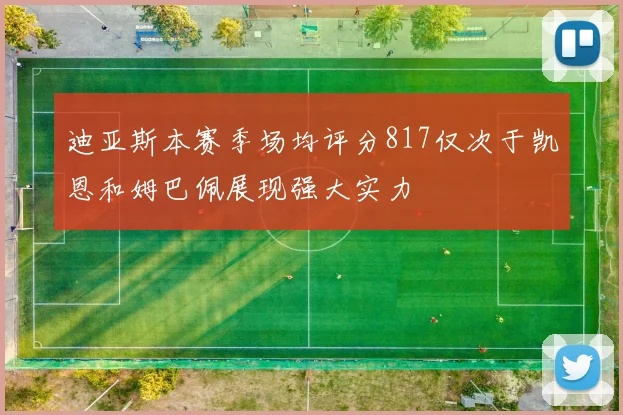 迪亚斯本赛季场均评分817仅次于凯恩和姆巴佩展现强大实力