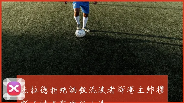 杰拉德拒绝执教流浪者海港主帅穆斯卡特成新热门人选