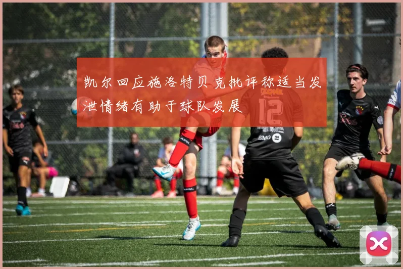 凯尔回应施洛特贝克批评称适当发泄情绪有助于球队发展