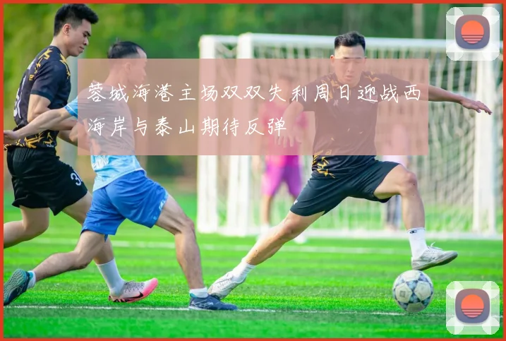 蓉城海港主场双双失利周日迎战西海岸与泰山期待反弹