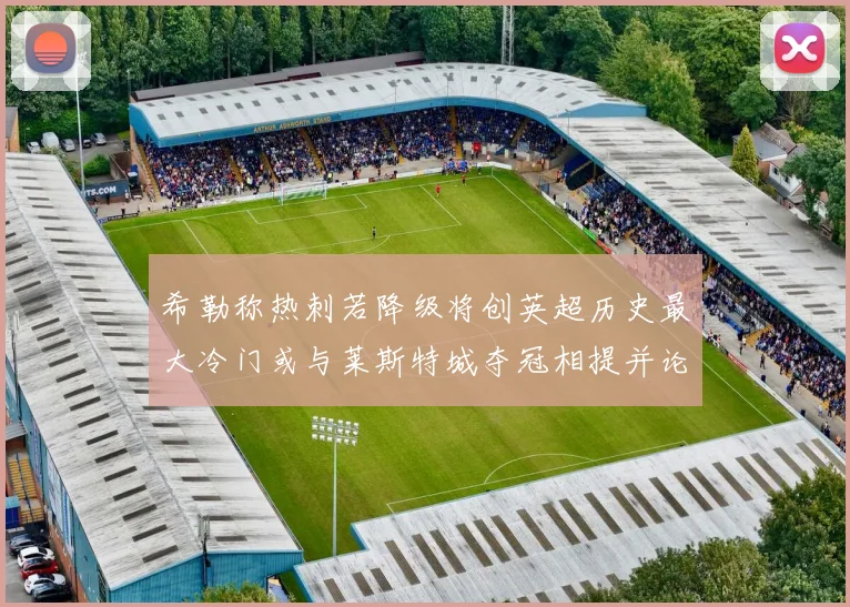 希勒称热刺若降级将创英超历史最大冷门或与莱斯特城夺冠相提并论
