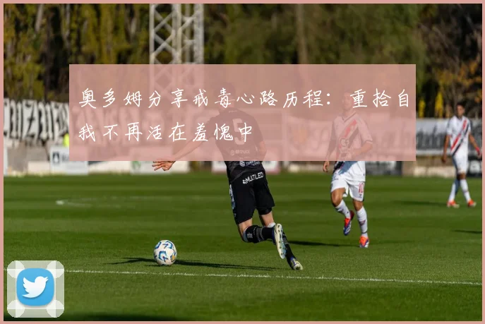 奥多姆分享戒毒心路历程：重拾自我不再活在羞愧中