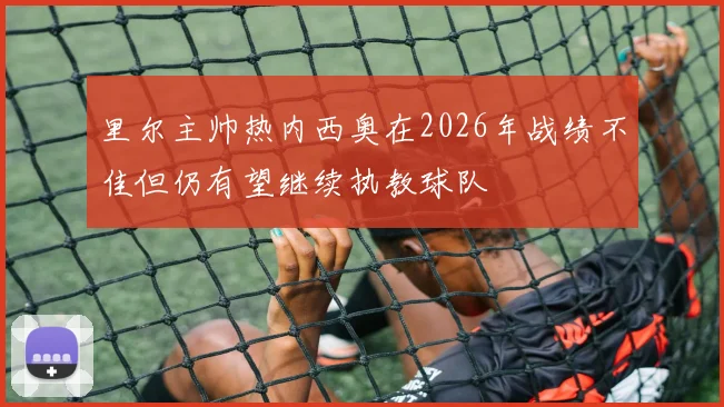 里尔主帅热内西奥在2026年战绩不佳但仍有望继续执教球队