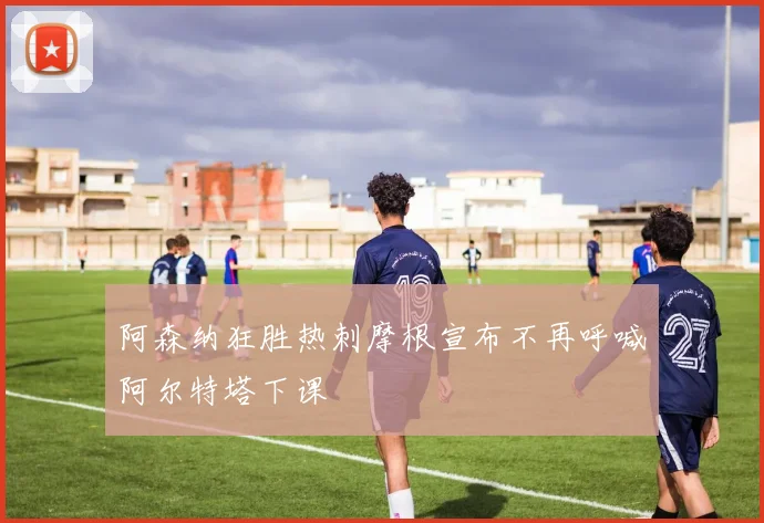 阿森纳狂胜热刺摩根宣布不再呼喊阿尔特塔下课