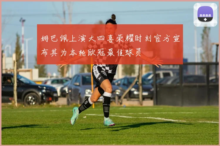 姆巴佩上演大四喜荣耀时刻官方宣布其为本轮欧冠最佳球员