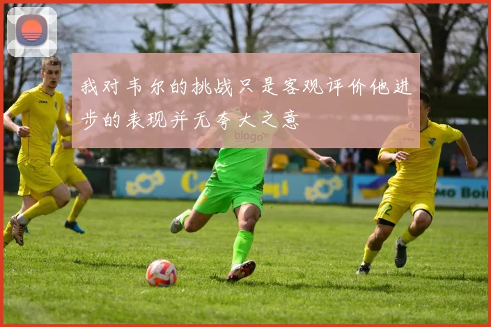 我对韦尔的挑战只是客观评价他进步的表现并无夸大之意