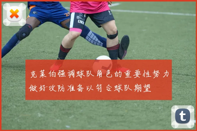 克莱伯强调球队角色的重要性努力做好攻防准备以符合球队期望