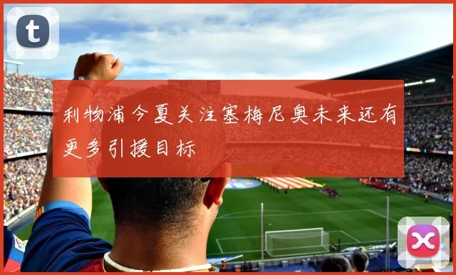 利物浦今夏关注塞梅尼奥未来还有更多引援目标