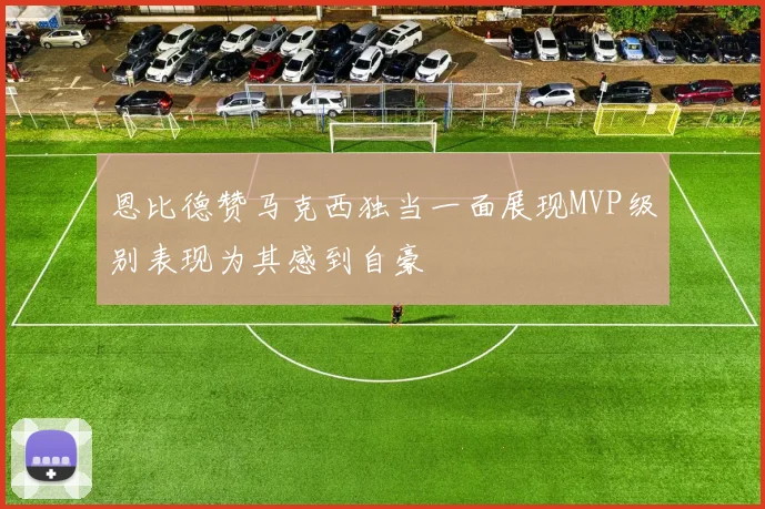 恩比德赞马克西独当一面展现MVP级别表现为其感到自豪