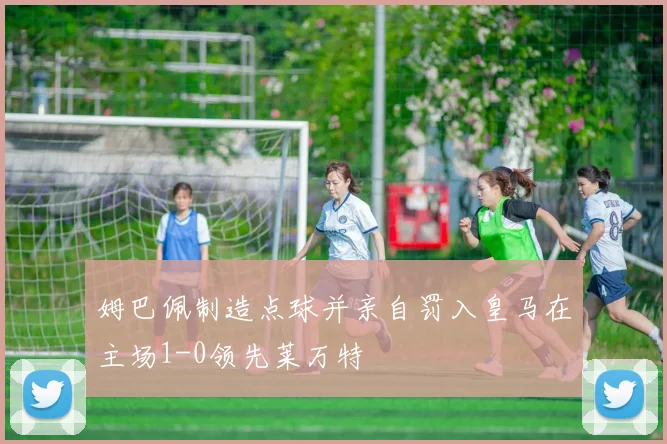 姆巴佩制造点球并亲自罚入皇马在主场1-0领先莱万特