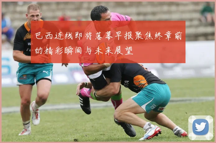 巴西连线即将落幕早报聚焦终章前的精彩瞬间与未来展望